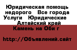 Юридическая помощь недорого - Все города Услуги » Юридические   . Алтайский край,Камень-на-Оби г.